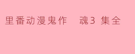 探讨《鬼作 魂》三集全:趣味与争议并存的里番动漫